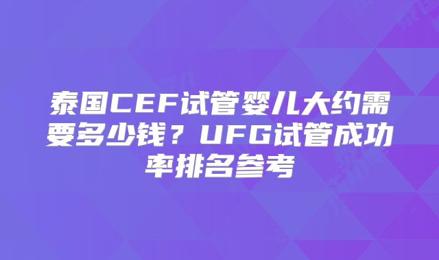 泰国CEF试管婴儿大约需要多少钱?UFG试管成功率排名参考