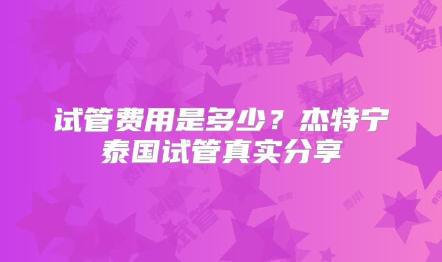 试管费用是多少？杰特宁泰国试管真实分享