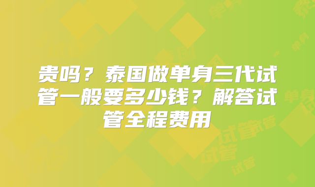 贵吗?泰国做单身三代试管一般要多少钱?解答试管全程费用