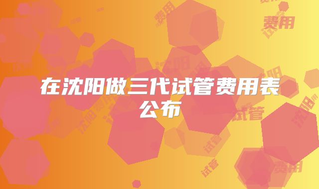 在沈阳做三代试管费用表公布