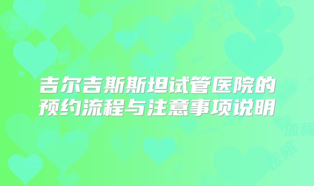 吉尔吉斯斯坦试管医院的预约流程与注意事项说明