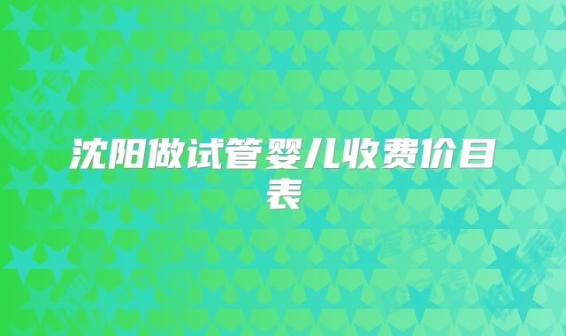 沈阳做试管婴儿收费价目表