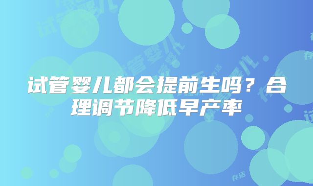 试管婴儿都会提前生吗？合理调节降低早产率