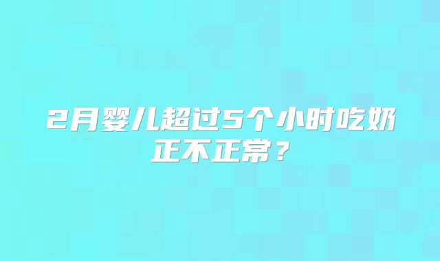 2月婴儿超过5个小时吃奶正不正常？