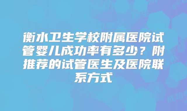 衡水卫生学校附属医院试管婴儿成功率有多少？附推荐的试管医生及医院联系方式