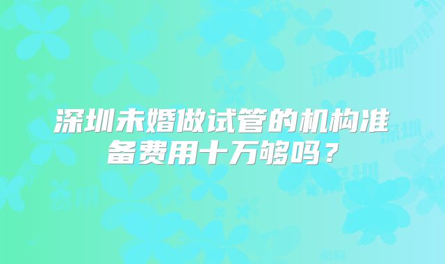 深圳未婚做试管的机构准备费用十万够吗？