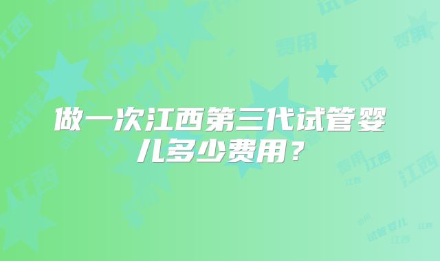 做一次江西第三代试管婴儿多少费用？