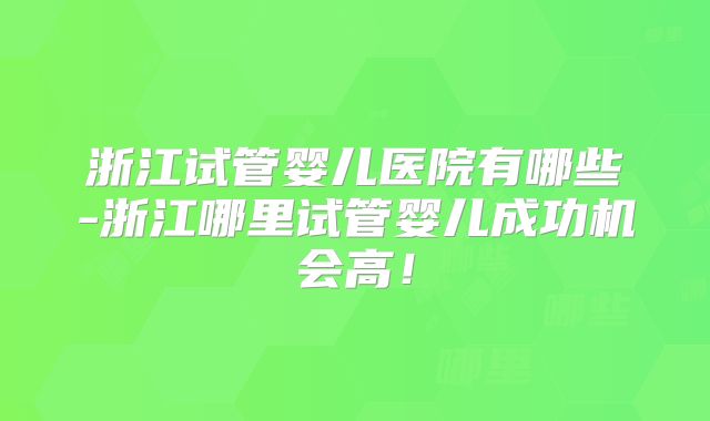 浙江试管婴儿医院有哪些-浙江哪里试管婴儿成功机会高！