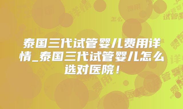 泰国三代试管婴儿费用详情_泰国三代试管婴儿怎么选对医院！