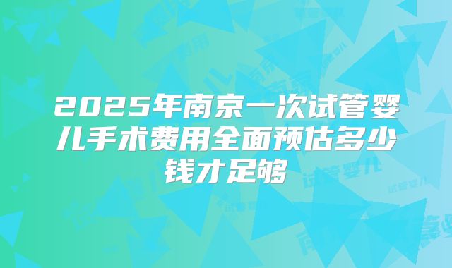 2025年南京一次试管婴儿手术费用全面预估多少钱才足够