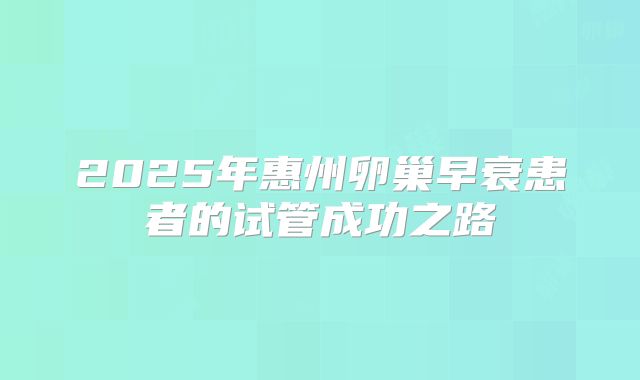 2025年惠州卵巢早衰患者的试管成功之路
