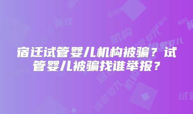 宿迁试管婴儿机构被骗？试管婴儿被骗找谁举报？