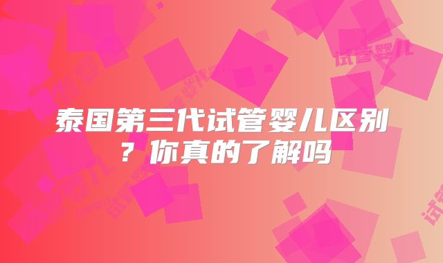 泰国第三代试管婴儿区别？你真的了解吗