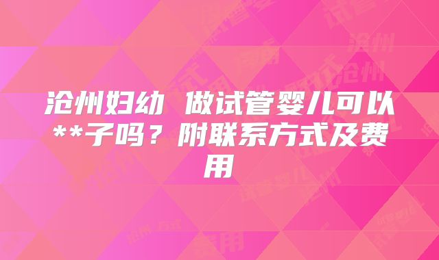 沧州妇幼 做试管婴儿可以**子吗？附联系方式及费用