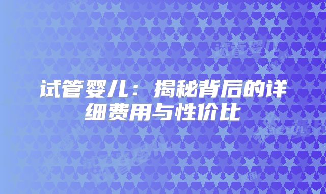 试管婴儿：揭秘背后的详细费用与性价比