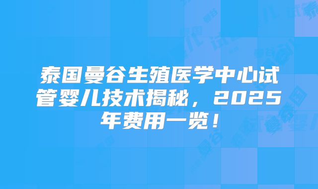 泰国曼谷生殖医学中心试管婴儿技术揭秘，2025年费用一览！