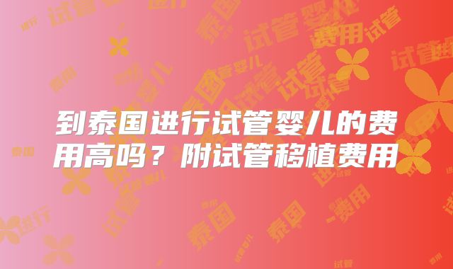 到泰国进行试管婴儿的费用高吗?附试管移植费用