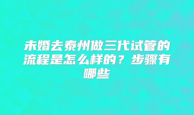 未婚去泰州做三代试管的流程是怎么样的？步骤有哪些