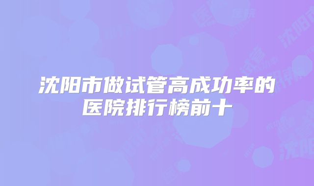 沈阳市做试管高成功率的医院排行榜前十