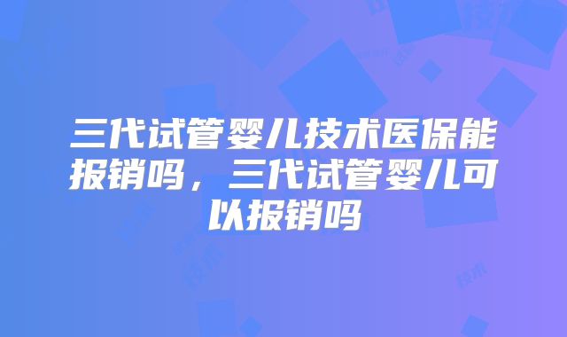 三代试管婴儿技术医保能报销吗，三代试管婴儿可以报销吗