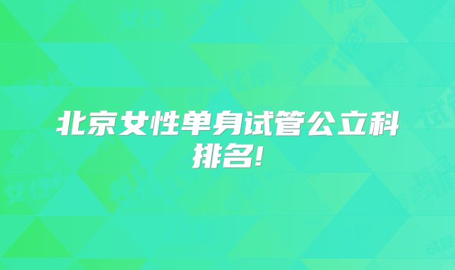 北京女性单身试管公立科排名!