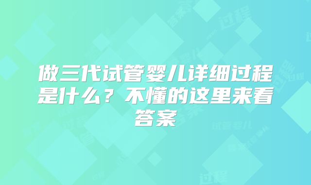 做三代试管婴儿详细过程是什么?不懂的这里来看答案