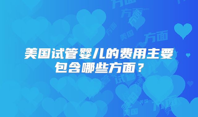 美国试管婴儿的费用主要包含哪些方面?