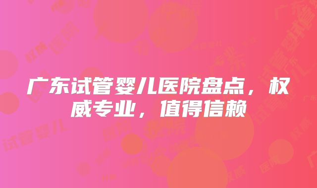 广东试管婴儿医院盘点，权威专业，值得信赖