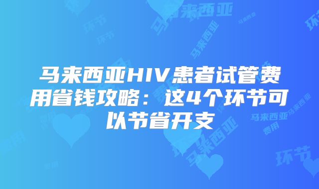马来西亚HIV患者试管费用省钱攻略：这4个环节可以节省开支