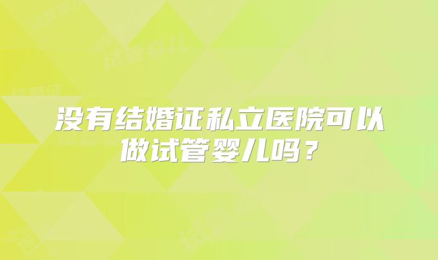 没有结婚证私立医院可以做试管婴儿吗?