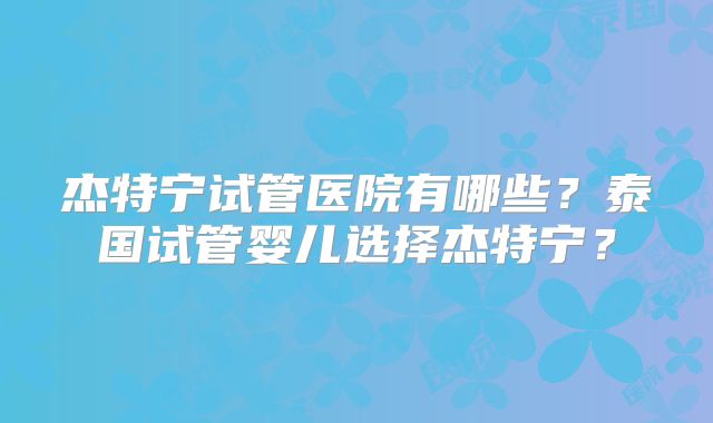 杰特宁试管医院有哪些?泰国试管婴儿选择杰特宁?