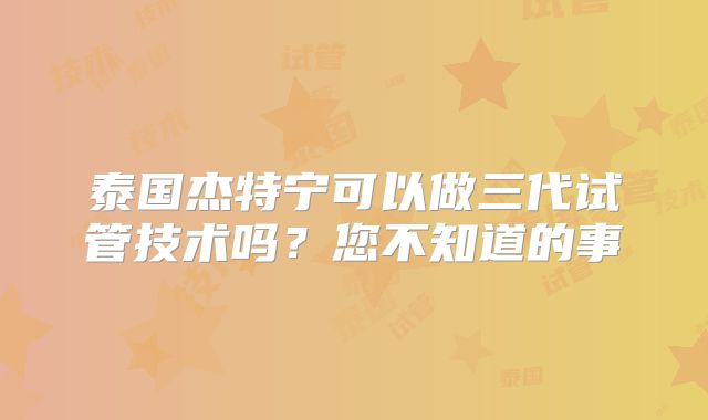 泰国杰特宁可以做三代试管技术吗？您不知道的事