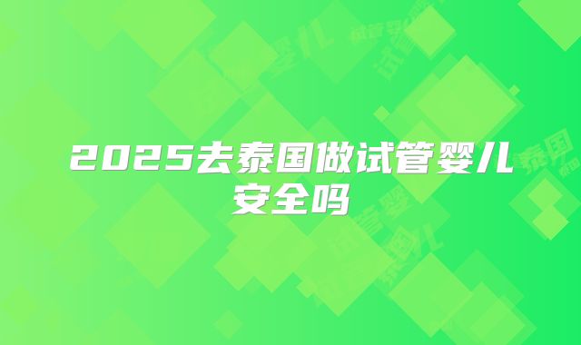 2025去泰国做试管婴儿安全吗