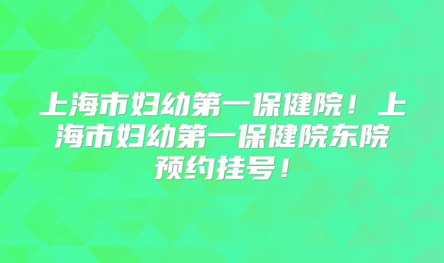 上海市妇幼第一保健院！上海市妇幼第一保健院东院预约挂号！
