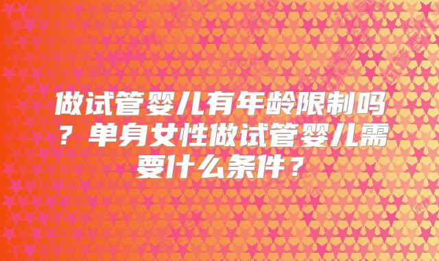 做试管婴儿有年龄限制吗？单身女性做试管婴儿需要什么条件？