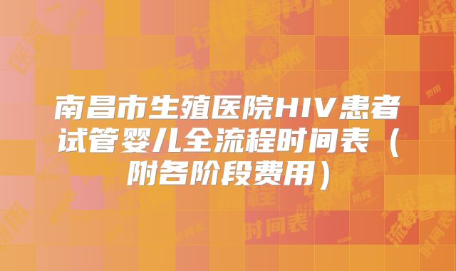 南昌市生殖医院HIV患者试管婴儿全流程时间表（附各阶段费用）