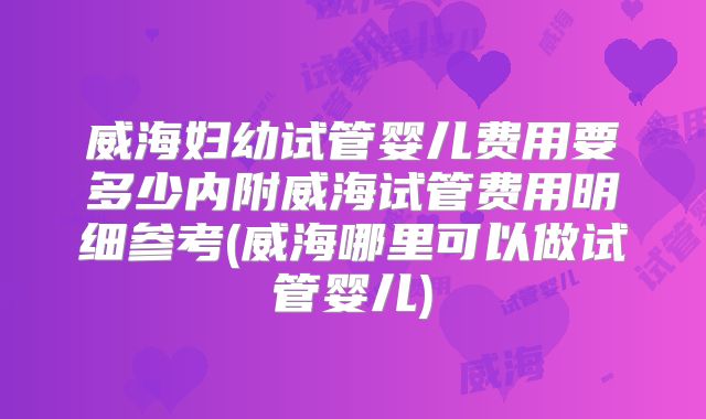威海妇幼试管婴儿费用要多少内附威海试管费用明细参考(威海哪里可以做试管婴儿)
