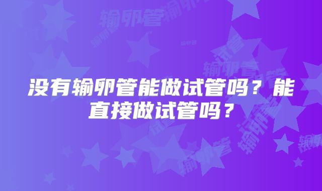 没有输卵管能做试管吗？能直接做试管吗？
