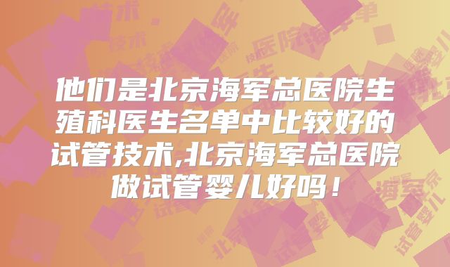 他们是北京海军总医院生殖科医生名单中比较好的试管技术,北京海军总医院做试管婴儿好吗！