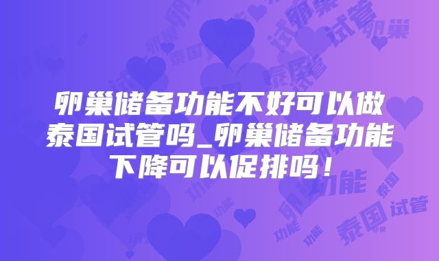 卵巢储备功能不好可以做泰国试管吗_卵巢储备功能下降可以促排吗！