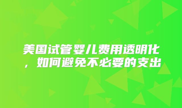 美国试管婴儿费用透明化，如何避免不必要的支出