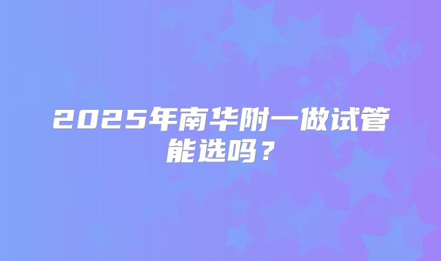 2025年南华附一做试管能选吗？