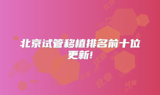 北京试管移植排名前十位更新!
