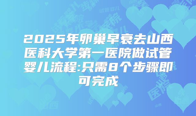 2025年卵巢早衰去山西医科大学第一医院做试管婴儿流程:只需8个步骤即可完成