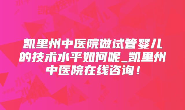 凯里州中医院做试管婴儿的技术水平如何呢_凯里州中医院在线咨询！