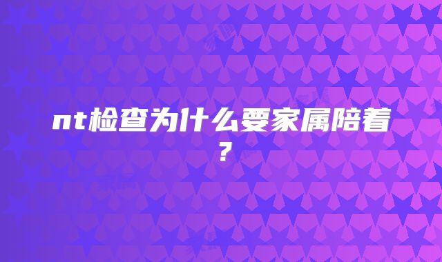 nt检查为什么要家属陪着？