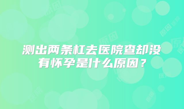 测出两条杠去医院查却没有怀孕是什么原因？