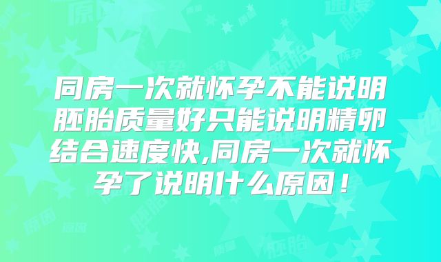 同房一次就怀孕不能说明胚胎质量好只能说明精卵结合速度快,同房一次就怀孕了说明什么原因！