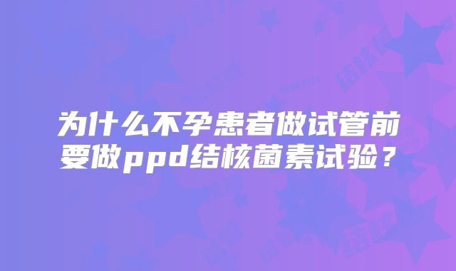 为什么不孕患者做试管前要做ppd结核菌素试验？
