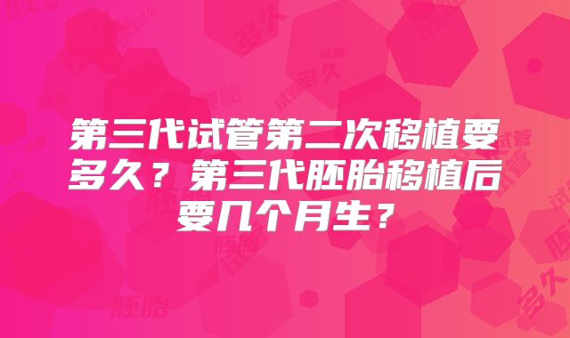 第三代试管第二次移植要多久?第三代胚胎移植后要几个月生?